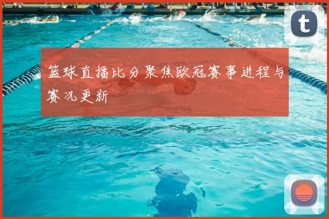 篮球直播比分聚焦欧冠赛事进程与赛况更新