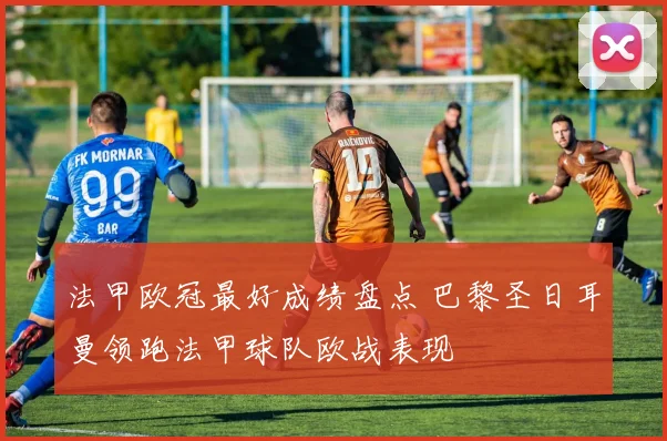 法甲欧冠最好成绩盘点 巴黎圣日耳曼领跑法甲球队欧战表现